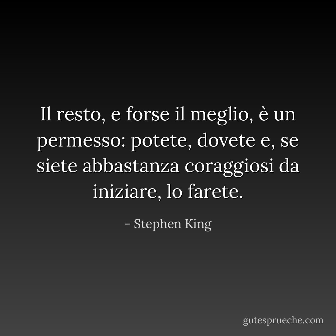 Il resto, e forse il meglio, è un permesso: potete, dovete e, se siete abbastanza coraggiosi da iniziare, lo farete. - Stephen King