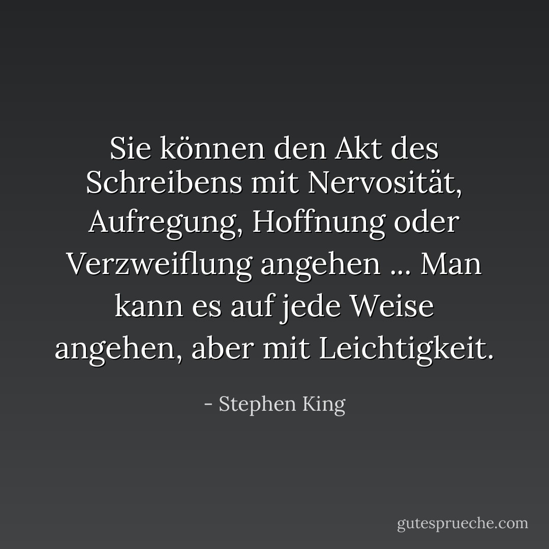 Sie können den Akt des Schreibens mit Nervosität, Aufregung, Hoffnung oder Verzweiflung angehen ... Man kann es auf jede Weise angehen, aber mit Leichtigkeit. - Stephen King<