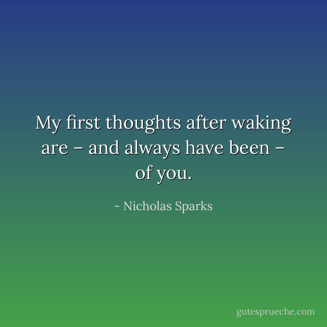 My first thoughts after waking are – and always have been – of you. - Nicholas Sparks
