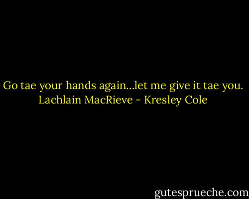Go tae your hands again…let me give it tae you. Lachlain MacRieve - Kresley Cole