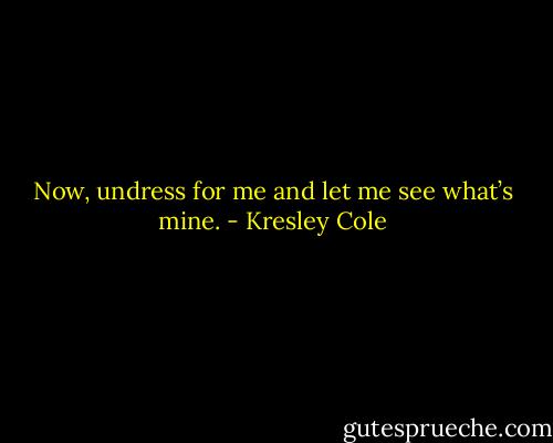 Now, undress for me and let me see what’s mine. - Kresley Cole