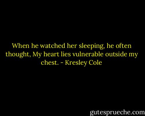 When he watched her sleeping, he often thought, My heart lies vulnerable outside my chest. - Kresley Cole