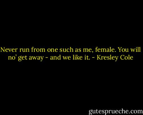 Never run from one such as me, female. You will no’ get away - and we like it. - Kresley Cole