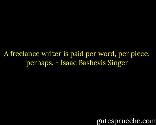 A freelance writer is paid per word, per piece, perhaps. - Isaac Bashevis Singer