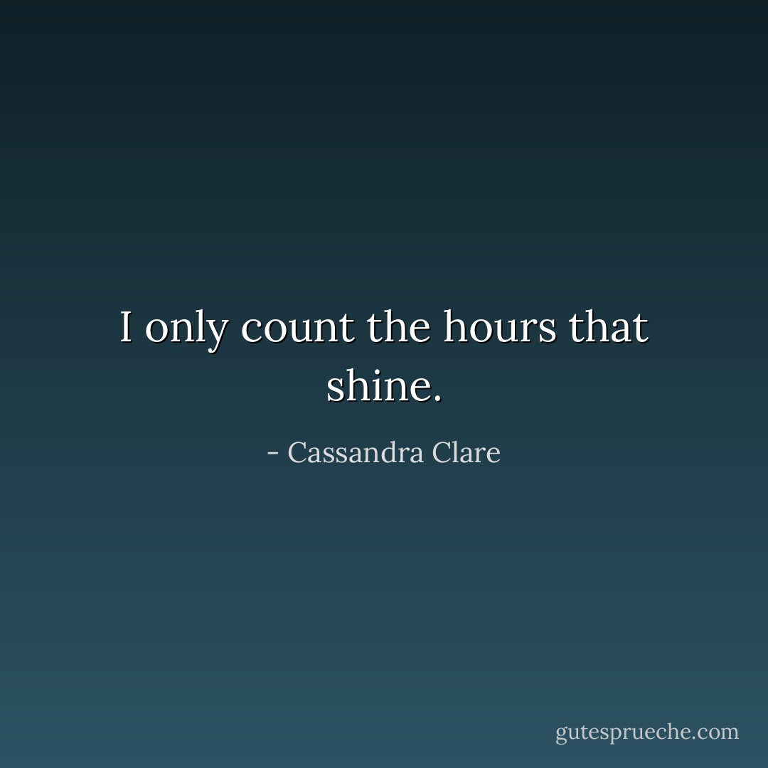 I only count the hours that shine. - Cassandra Clare