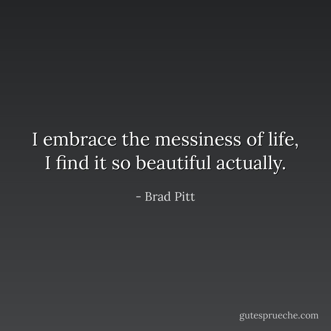 I embrace the messiness of life, I find it so beautiful actually. - Brad Pitt