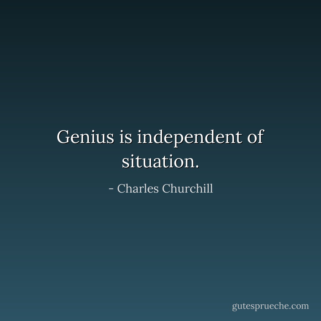 Genius is independent of situation. - Charles Churchill