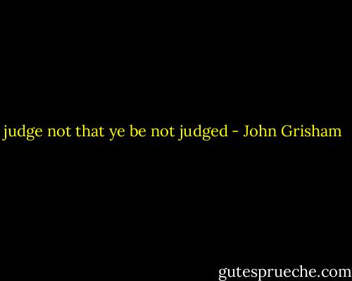 judge not that ye be not judged - John Grisham