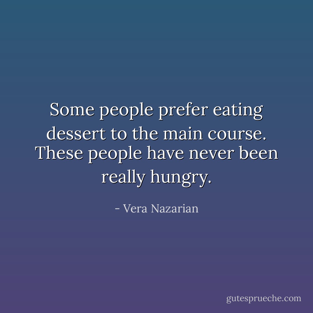 Some people prefer eating dessert to the main course. These people have never been really hungry. - Vera Nazarian