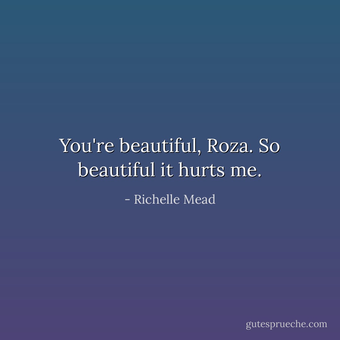 You're beautiful, Roza. So beautiful it hurts me. - Richelle Mead