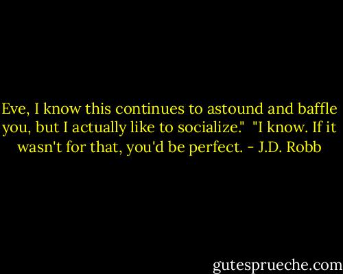 Eve, I know this continues to astound and baffle you, but I actually like to socialize."<br /><br />"I know. If it wasn't for that, you'd be perfect. - J.D. Robb