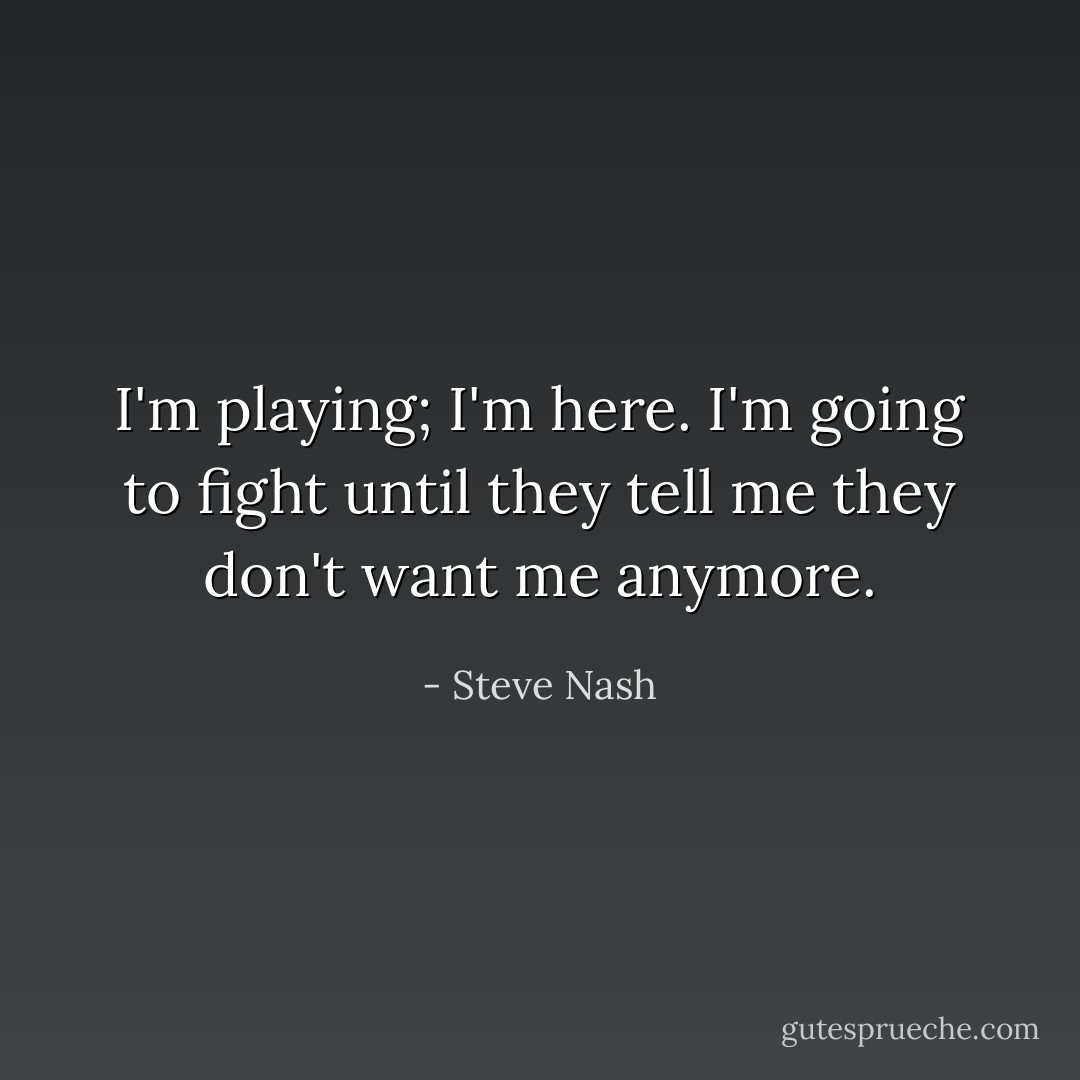 I'm playing; I'm here. I'm going to fight until they tell me they don't want me anymore. - Steve Nash