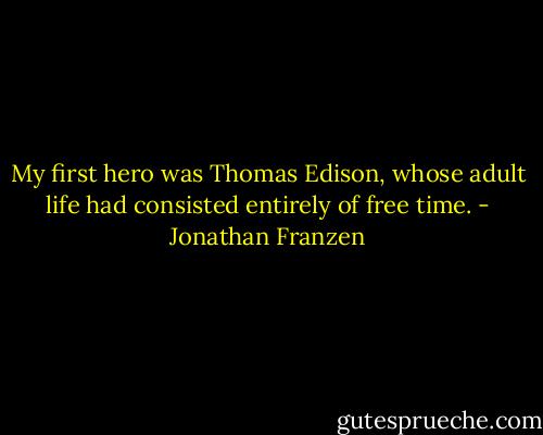 My first hero was Thomas Edison, whose adult life had consisted entirely of free time. - Jonathan Franzen