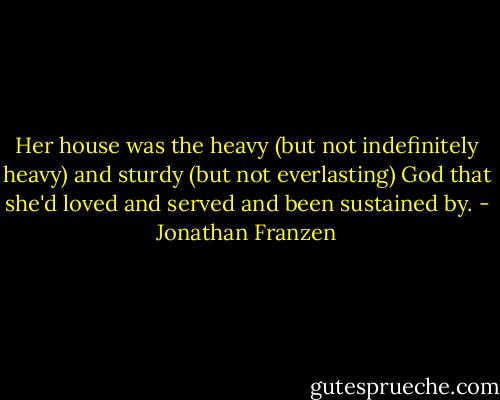 Her house was the heavy (but not indefinitely heavy) and sturdy (but not everlasting) God that she'd loved and served and been sustained by. - Jonathan Franzen