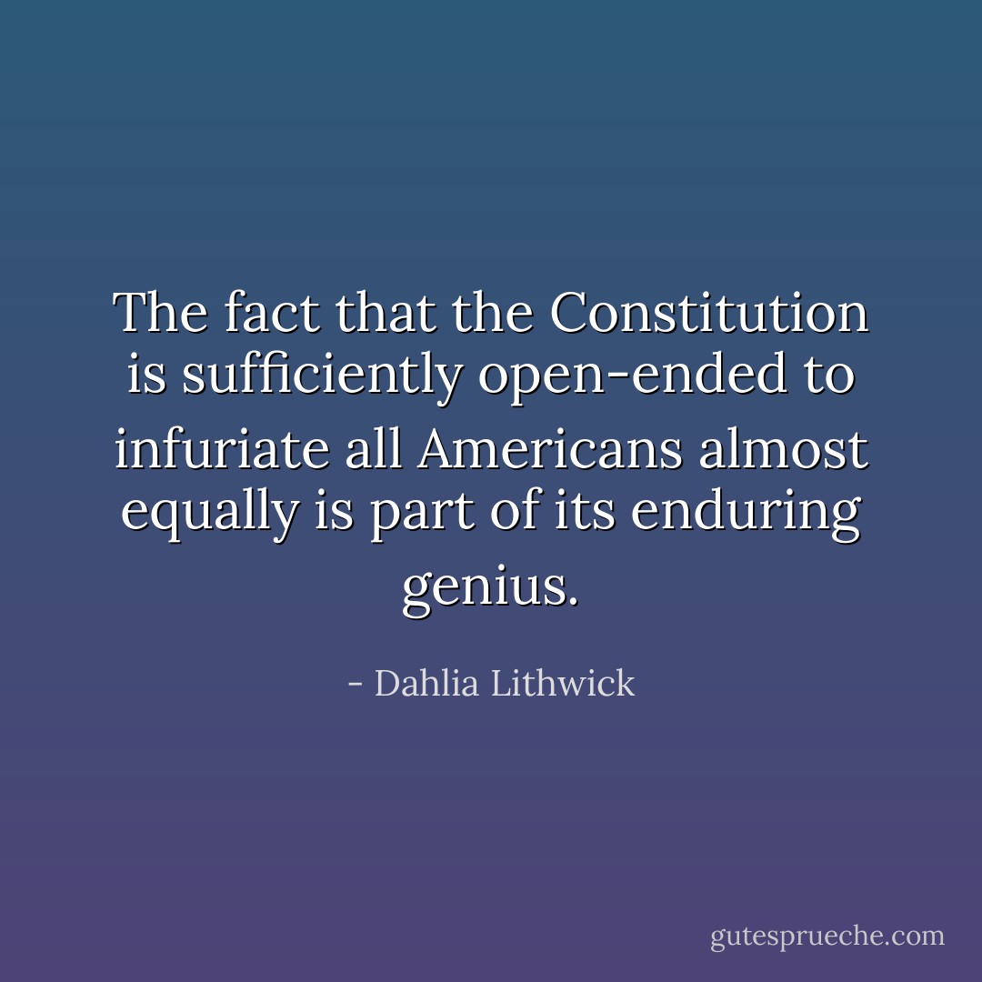 The fact that the Constitution is sufficiently open-ended to infuriate all Americans almost equally is part of its enduring genius. - Dahlia Lithwick