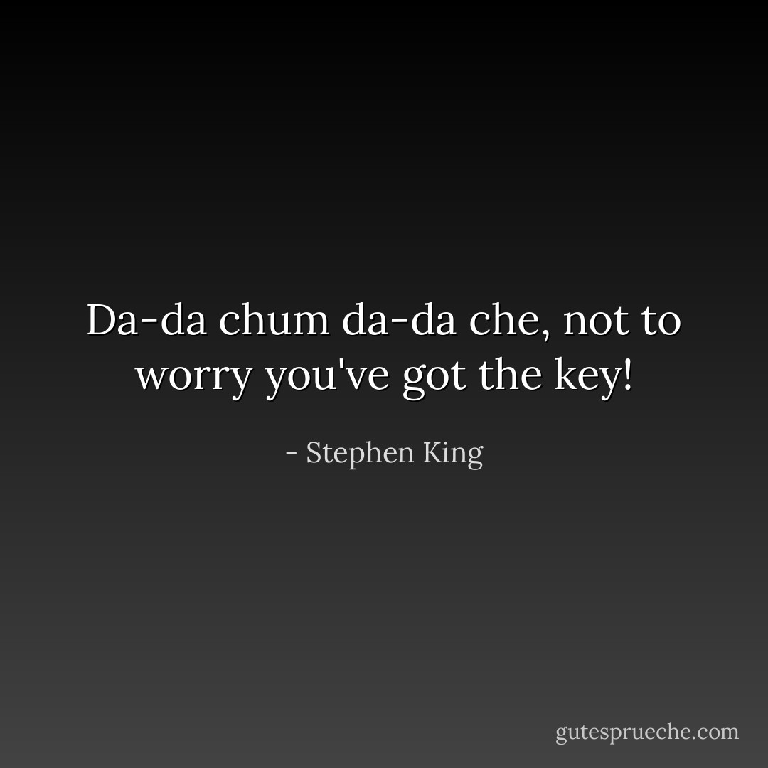 Da-da chum da-da che, not to worry you've got the key! - Stephen King