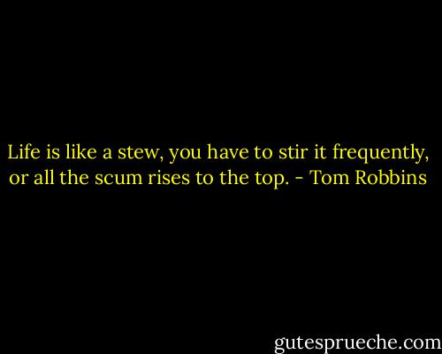 Life is like a stew, you have to stir it frequently, or all the scum rises to the top. - Tom Robbins