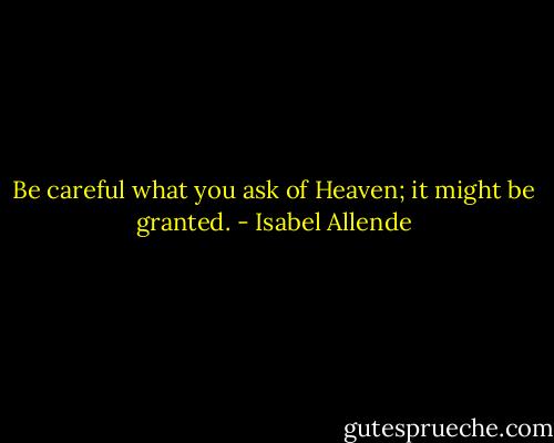 Be careful what you ask of Heaven; it might be granted. - Isabel Allende