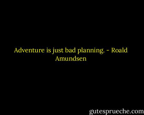 Adventure is just bad planning. - Roald Amundsen