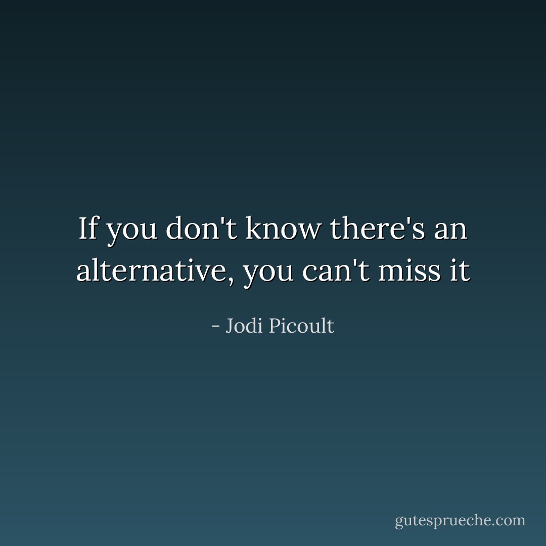 If you don't know there's an alternative, you can't miss it - Jodi Picoult