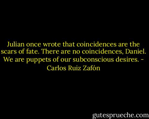 Julian once wrote that coincidences are the scars of fate. There are no coincidences, Daniel. We are puppets of our subconscious desires. - Carlos Ruiz Zafón