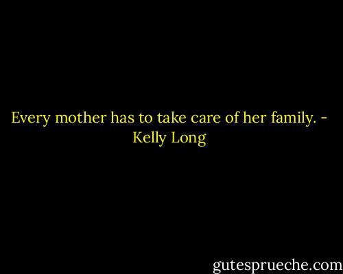 Every mother has to take care of her family. - Kelly Long