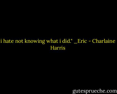 i hate not knowing what i did." _Eric - Charlaine Harris