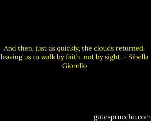 And then, just as quickly, the clouds returned, leaving us to walk by faith, not by sight. - Sibella Giorello