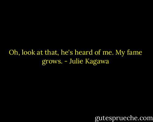 Oh, look at that, he's heard of me. My fame grows. - Julie Kagawa