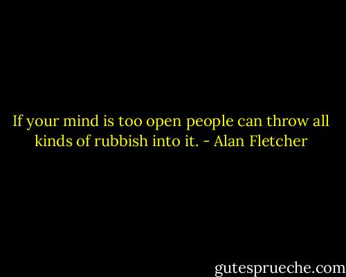 If your mind is too open people can throw all kinds of rubbish into it. - Alan Fletcher