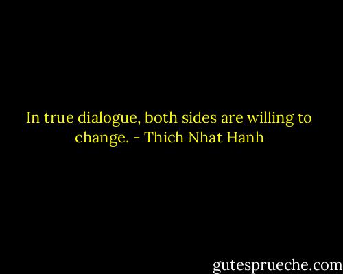 In true dialogue, both sides are willing to change. - Thich Nhat Hanh