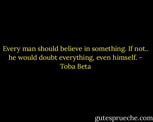 Every man should believe in something.<br />If not..<br />he would doubt everything, even himself. - Toba Beta