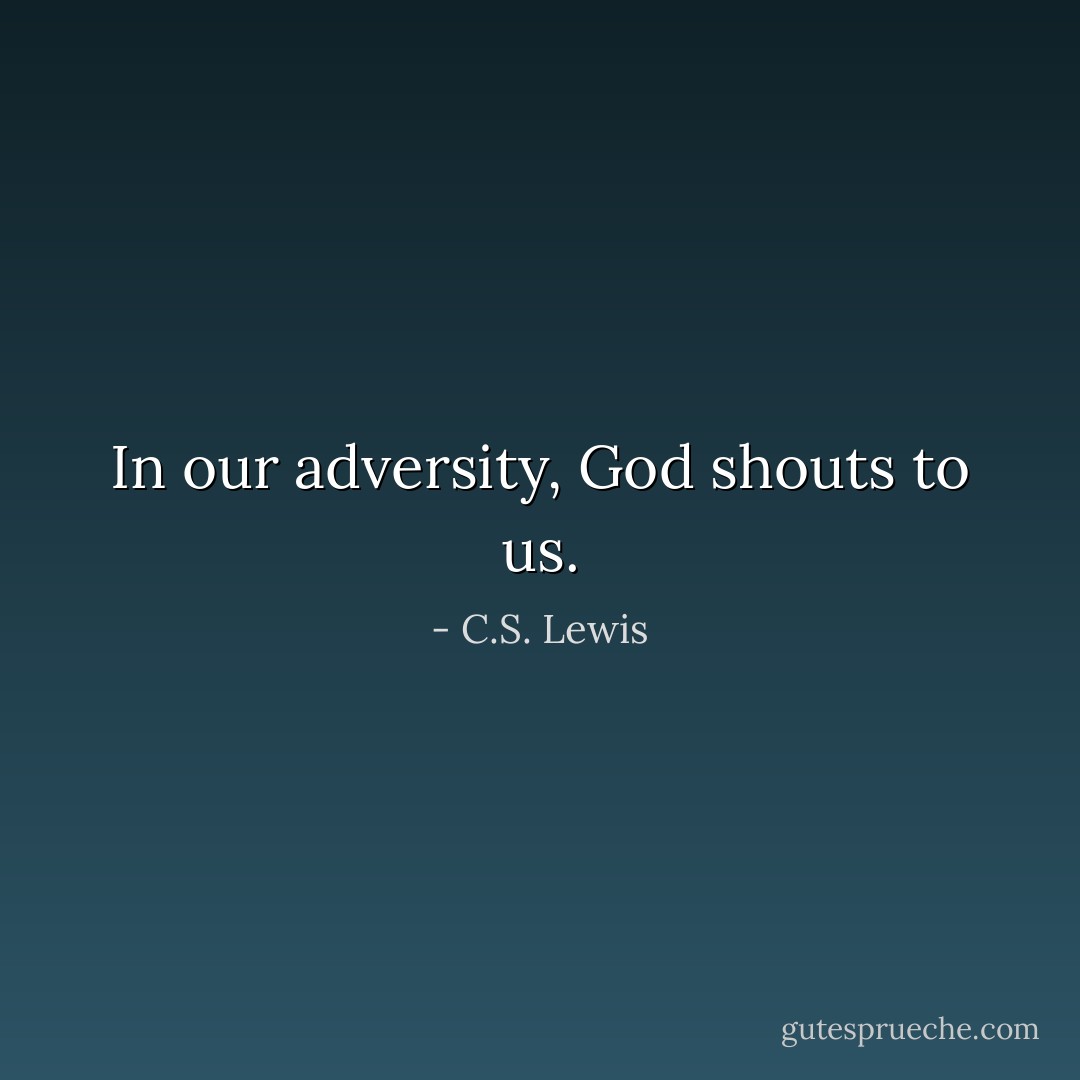 In our adversity, God shouts to us. - C.S. Lewis
