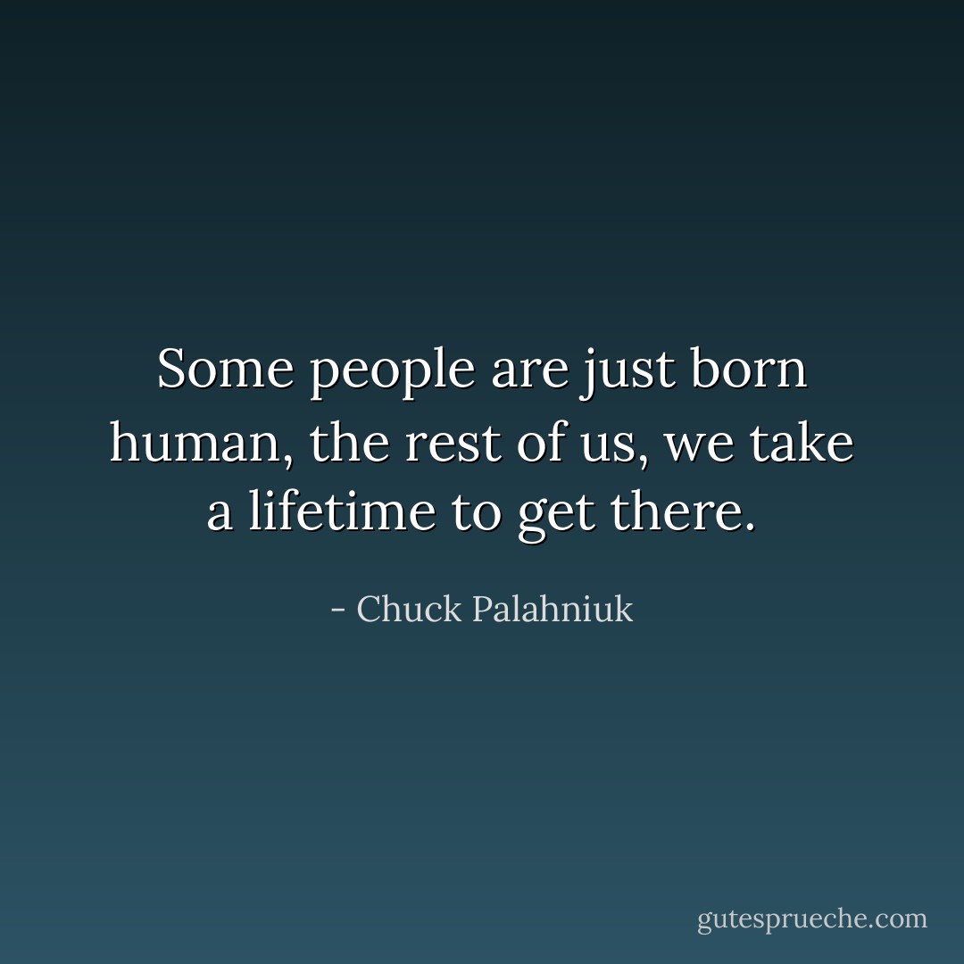 Some people are just born human, the rest of us, we take a lifetime to get there. - Chuck Palahniuk