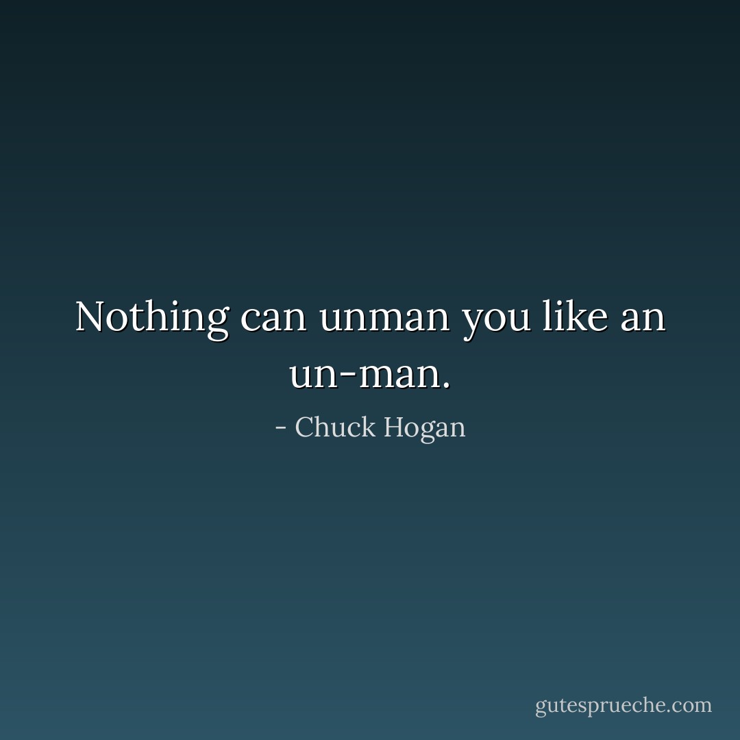 Nothing can unman you like an un-man. - Chuck Hogan