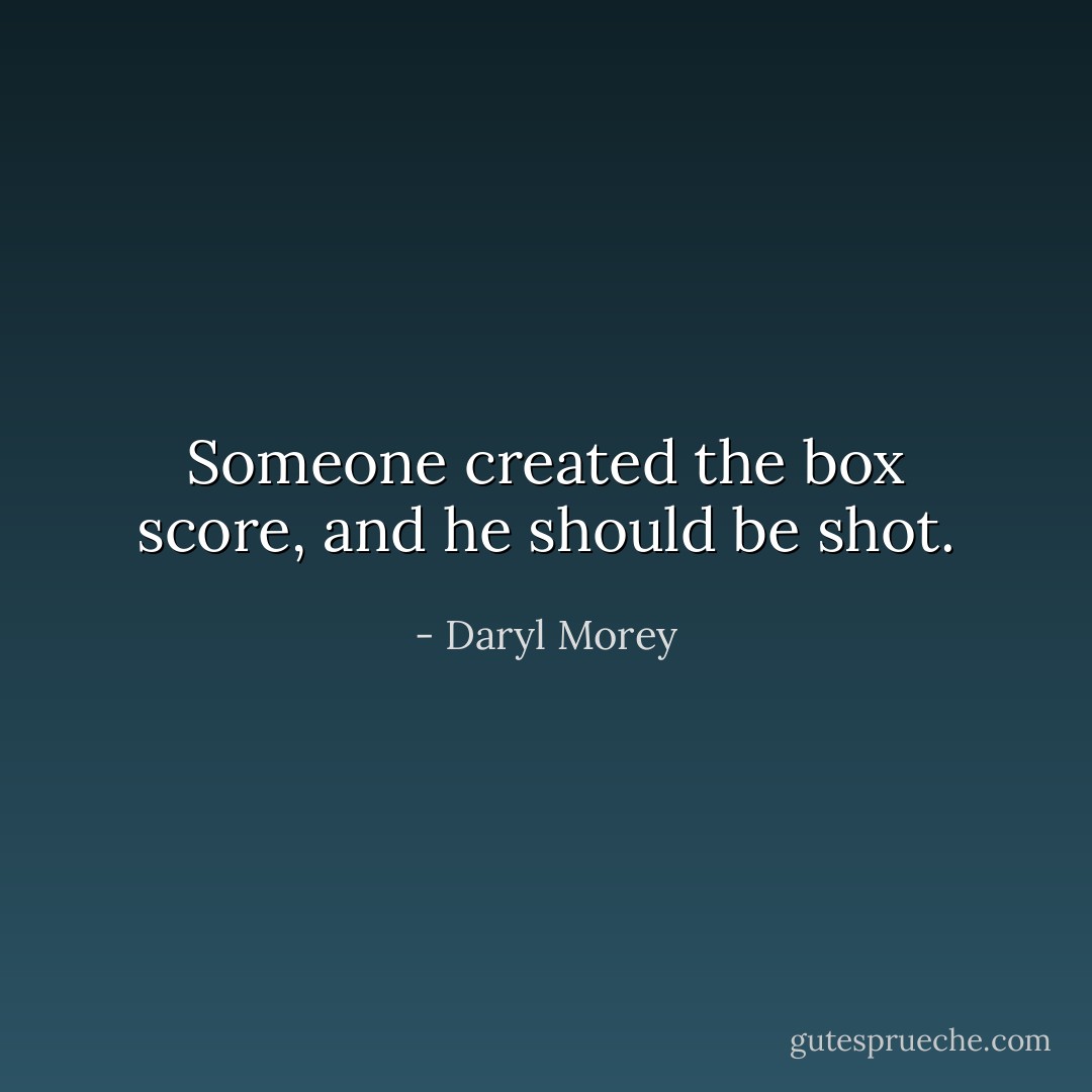 Someone created the box score, and he should be shot. - Daryl Morey