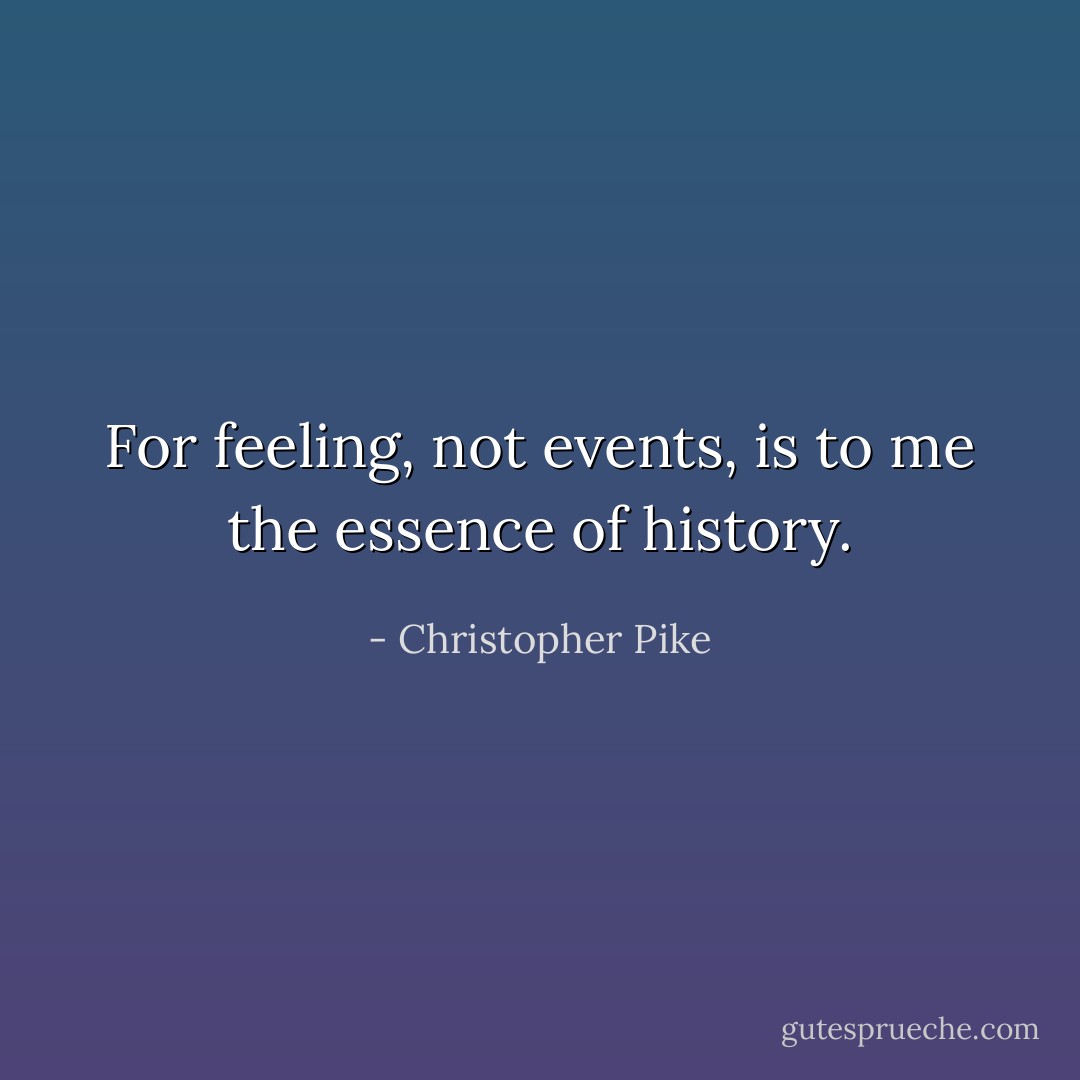 For feeling, not events, is to me the essence of history. - Christopher Pike
