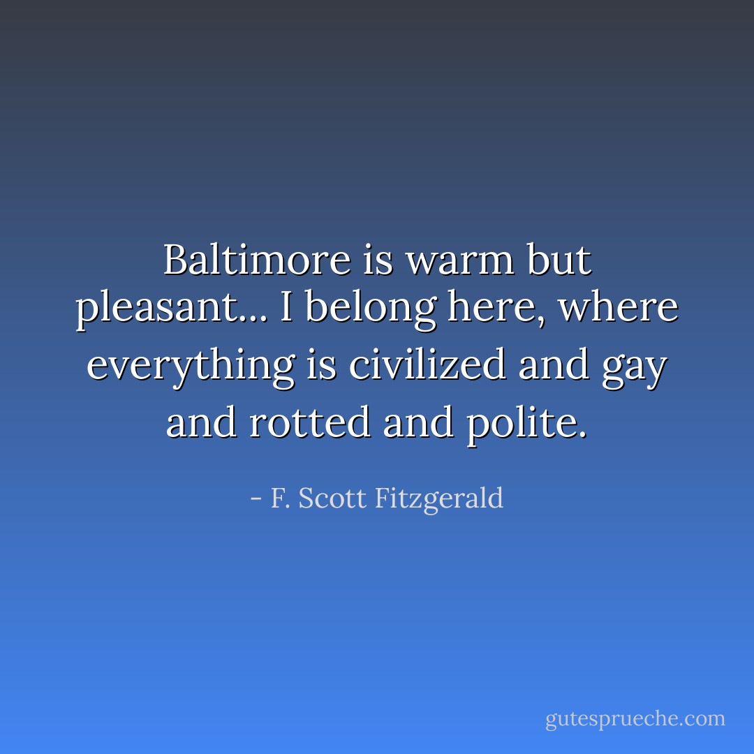Baltimore is warm but pleasant... I belong here, where everything is civilized and gay and rotted and polite. - F. Scott Fitzgerald