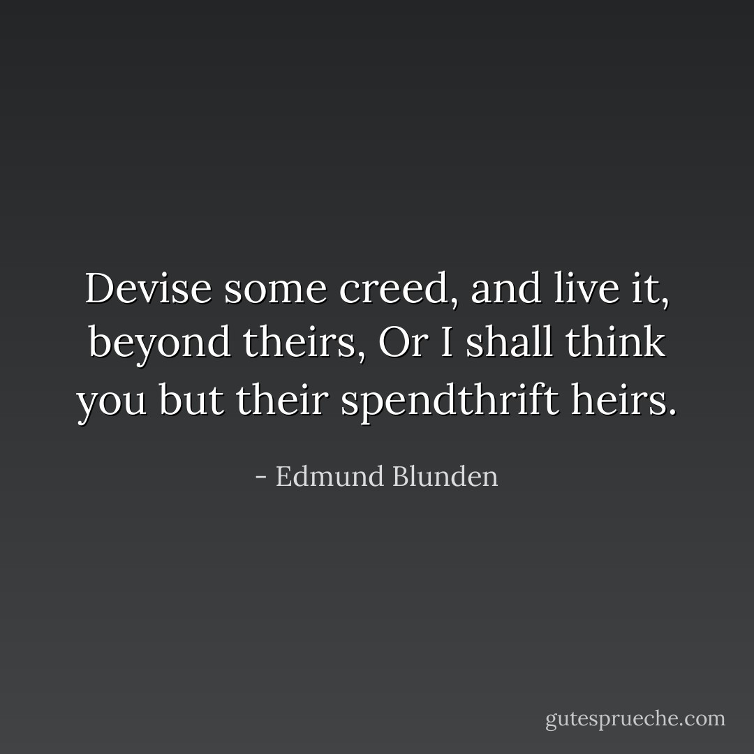 Devise some creed, and live it, beyond theirs,<br />Or I shall think you but their spendthrift heirs. - Edmund Blunden