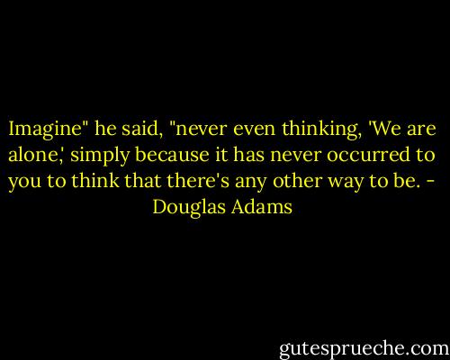 Imagine" he said, "never even thinking, 'We are alone,' simply because it has never occurred to you to think that there's any other way to be. - Douglas Adams