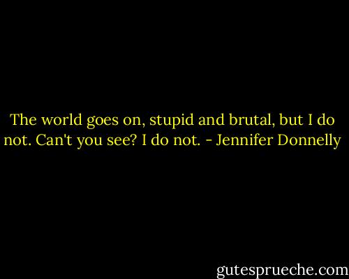 The world goes on, stupid and brutal, but I do not. Can't you see? I do not. - Jennifer Donnelly