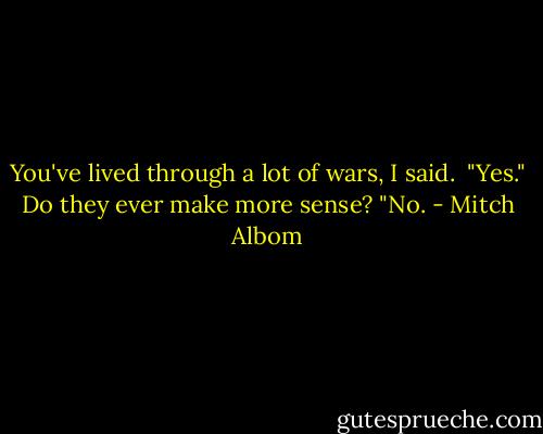 You've lived through a lot of wars, I said. <br />"Yes."<br />Do they ever make more sense?<br />"No. - Mitch Albom