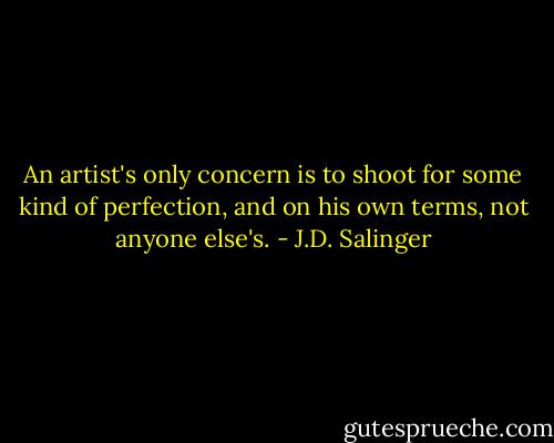An artist's only concern is to shoot for some kind of perfection, and on his own terms, not anyone else's. - J.D. Salinger