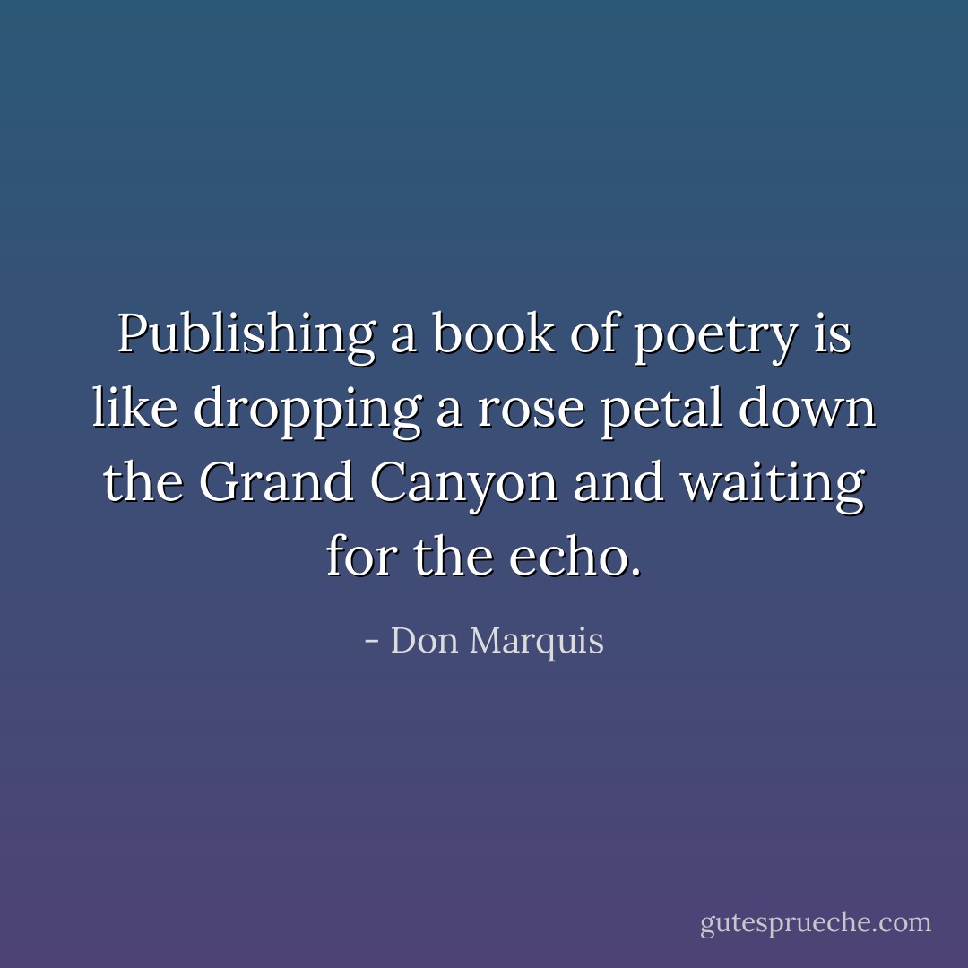 Publishing a book of poetry is like dropping a rose petal down the Grand Canyon and waiting for the echo. - Don Marquis