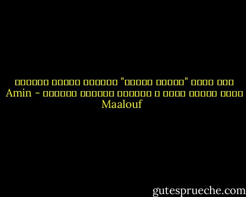 اذا قرأت "قراءة فعلية" أربعين كتابا حقيقيا خلال عشرين عاما ، فبوسعك مواجهة العالم - Amin Maalouf