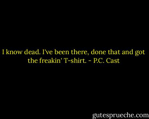 I know dead. I've been there, done that and got the freakin' T-shirt. - P.C. Cast