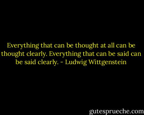 Everything that can be thought at all can be thought clearly. Everything that can be said can be said clearly. - Ludwig Wittgenstein