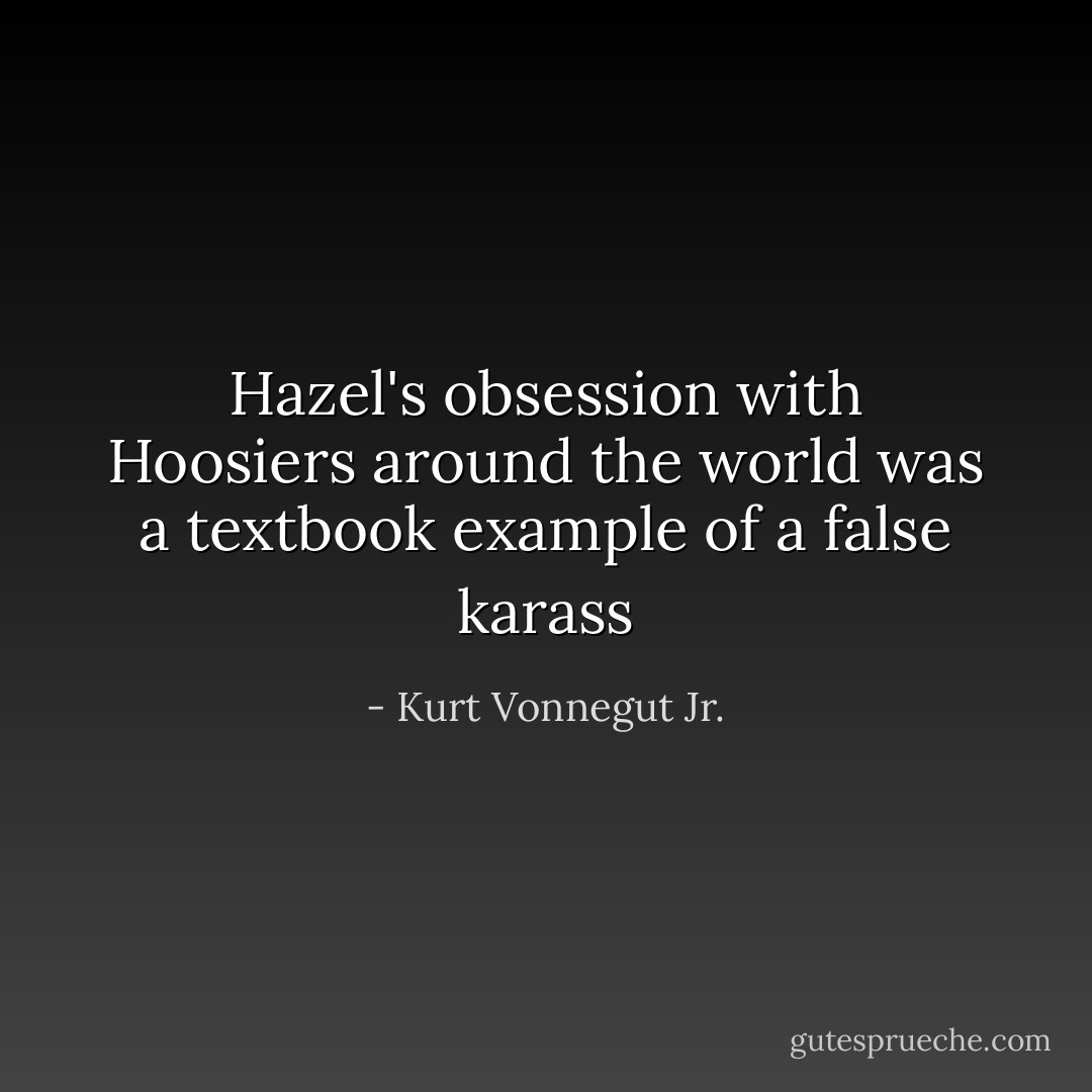 Hazel's obsession with Hoosiers around the world was a textbook example of a false karass - Kurt Vonnegut Jr.