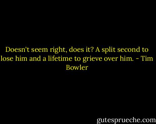 Doesn't seem right, does it? A split second to lose him and a lifetime to grieve over him. - Tim Bowler