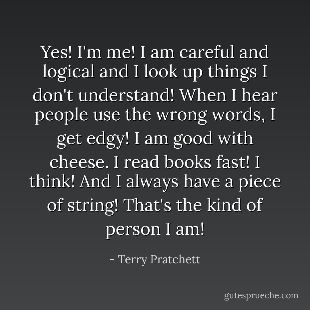 Yes! I'm <i>me</i>! I am careful and logical and I look up things I don't understand! When I hear people use the wrong words, I get edgy! I am good with cheese. I read books fast! I <i>think</i>! And I always have a piece of string! That's the kind of person I am! - Terry Pratchett